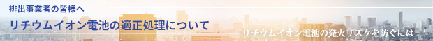 排出業者の皆さまへ　
リチウムイオン電池の適正処理について